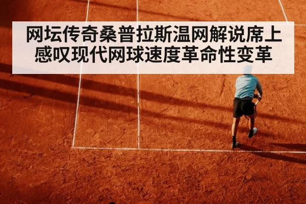 网坛传奇桑普拉斯温网解说席上感叹现代网球速度革命性变革