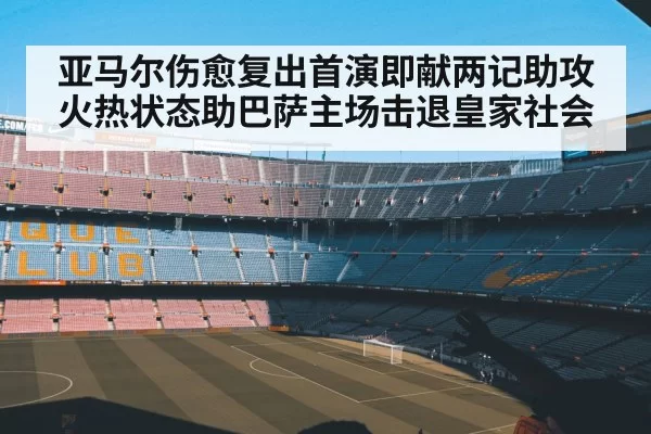 亚马尔伤愈复出首演即献两记助攻 火热状态助巴萨主场击退皇家社会