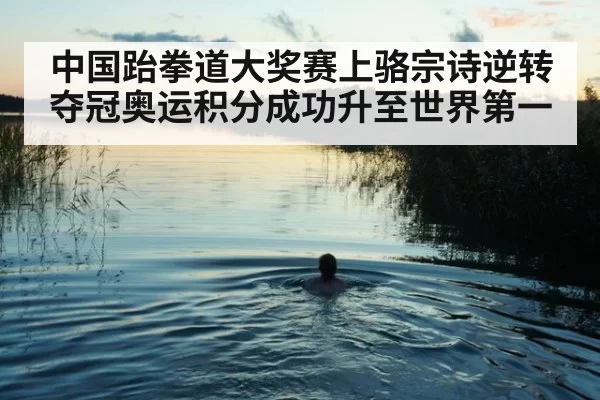 中国跆拳道大奖赛上骆宗诗逆转夺冠奥运积分成功升至世界第一