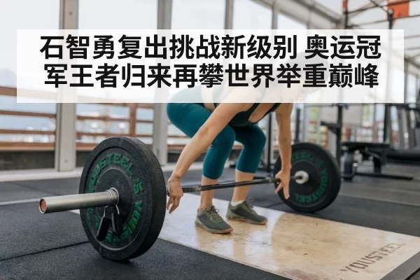 石智勇复出挑战新级别 奥运冠军王者归来再攀世界举重巅峰