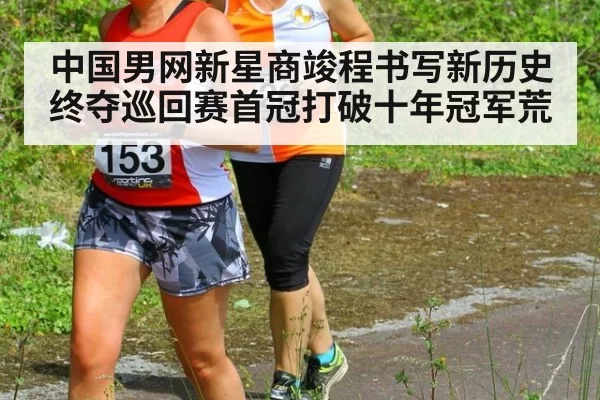 中国男网新星商竣程书写新历史终夺巡回赛首冠打破十年冠军荒